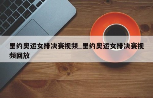 里约奥运女排决赛视频_里约奥运女排决赛视频回放