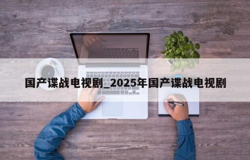 国产谍战电视剧_2025年国产谍战电视剧