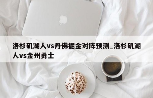 洛杉矶湖人vs丹佛掘金对阵预测_洛杉矶湖人vs金州勇士