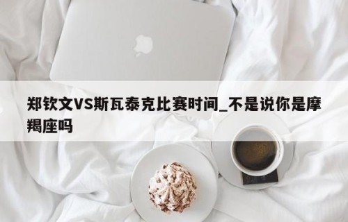 郑钦文VS斯瓦泰克比赛时间_不是说你是摩羯座吗