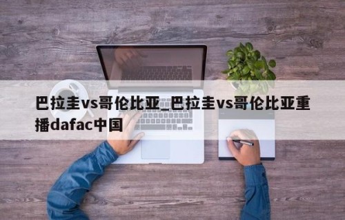 巴拉圭vs哥伦比亚_巴拉圭vs哥伦比亚重播dafac中国