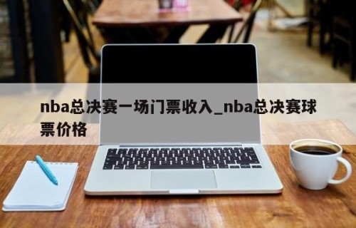 nba总决赛一场门票收入_nba总决赛球票价格