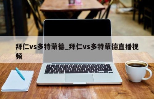 拜仁vs多特蒙德_拜仁vs多特蒙德直播视频