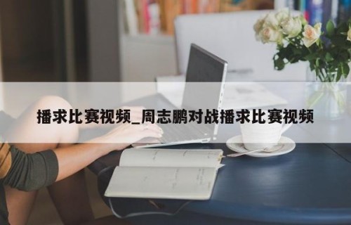 播求比赛视频_周志鹏对战播求比赛视频
