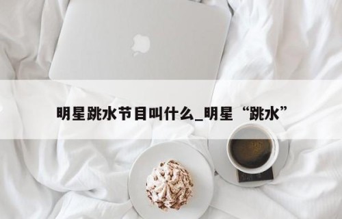 明星跳水节目叫什么_明星“跳水”