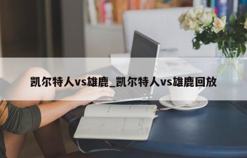 凯尔特人vs雄鹿_凯尔特人vs雄鹿回放