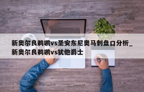 新奥尔良鹈鹕vs圣安东尼奥马刺盘口分析_新奥尔良鹈鹕vs犹他爵士