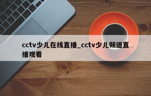cctv少儿在线直播_cctv少儿频道直播观看
