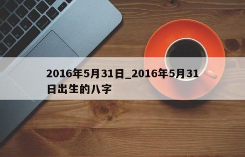2016年5月31日_2016年5月31日出生的八字