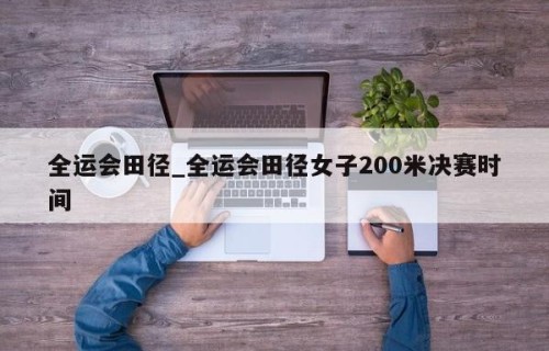 全运会田径_全运会田径女子200米决赛时间