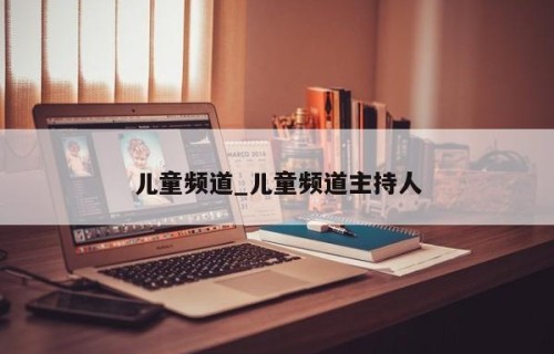 儿童频道_儿童频道主持人