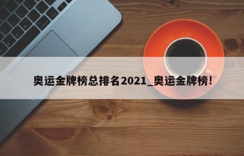 奥运金牌榜总排名2021_奥运金牌榜!