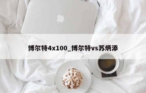 博尔特4x100_博尔特vs苏炳添