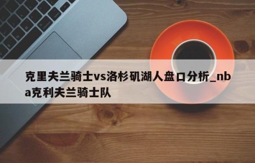 克里夫兰骑士vs洛杉矶湖人盘口分析_nba克利夫兰骑士队