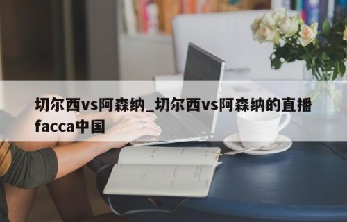 切尔西vs阿森纳_切尔西vs阿森纳的直播facca中国