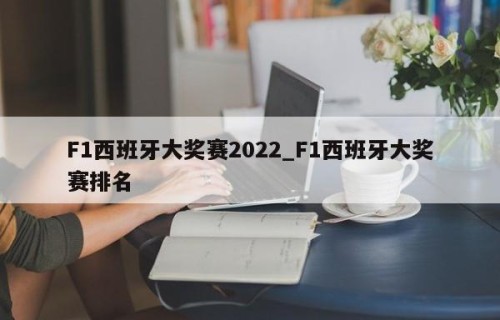 F1西班牙大奖赛2022_F1西班牙大奖赛排名