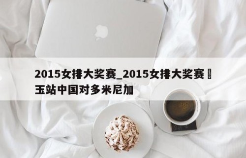 2015女排大奖赛_2015女排大奖赛埼玉站中国对多米尼加