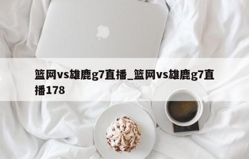 篮网vs雄鹿g7直播_篮网vs雄鹿g7直播178
