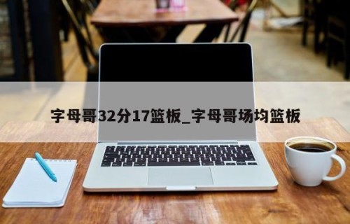 字母哥32分17篮板_字母哥场均篮板