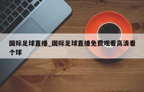国际足球直播_国际足球直播免费观看高清看个球