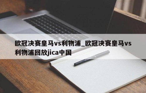 欧冠决赛皇马vs利物浦_欧冠决赛皇马vs利物浦回放jica中国