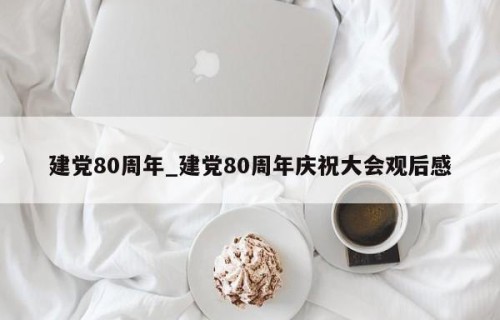 建党80周年_建党80周年庆祝大会观后感