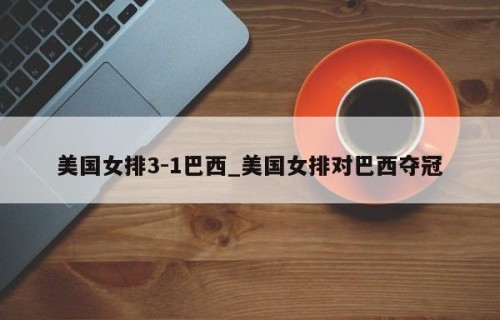 美国女排3-1巴西_美国女排对巴西夺冠