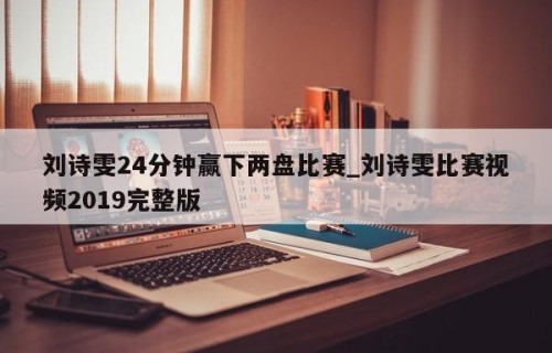 刘诗雯24分钟赢下两盘比赛_刘诗雯比赛视频2019完整版