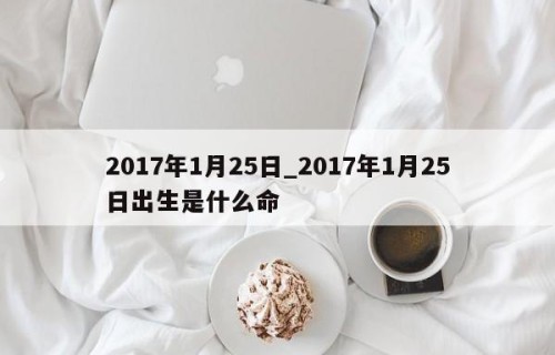 2017年1月25日_2017年1月25日出生是什么命