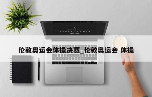 伦敦奥运会体操决赛_伦敦奥运会 体操