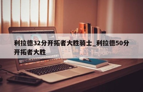 利拉德32分开拓者大胜骑士_利拉德50分开拓者大胜