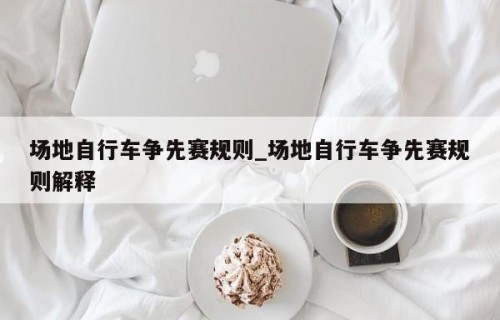 场地自行车争先赛规则_场地自行车争先赛规则解释