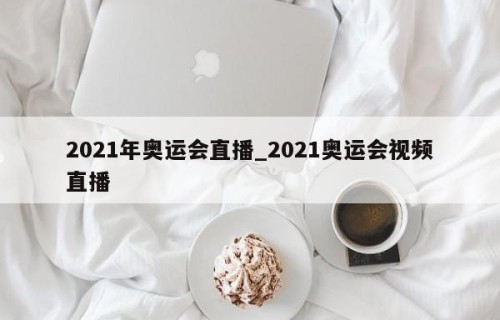 2021年奥运会直播_2021奥运会视频直播
