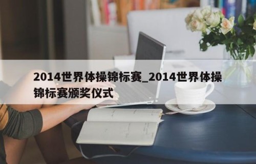 2014世界体操锦标赛_2014世界体操锦标赛颁奖仪式