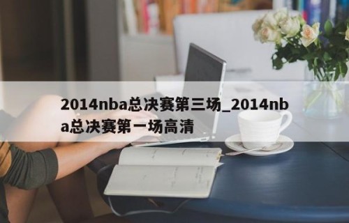 2014nba总决赛第三场_2014nba总决赛第一场高清