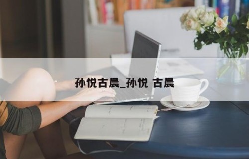孙悦古晨_孙悦 古晨