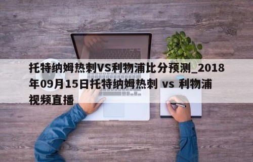 托特纳姆热刺VS利物浦比分预测_2018年09月15日托特纳姆热刺 vs 利物浦视频直播