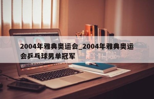 2004年雅典奥运会_2004年雅典奥运会乒乓球男单冠军