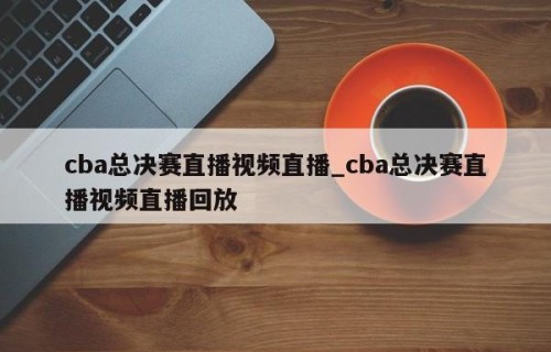 cba总决赛直播视频直播_cba总决赛直播视频直播回放