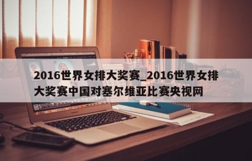 2016世界女排大奖赛_2016世界女排大奖赛中国对塞尔维亚比赛央视网