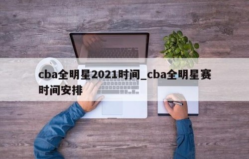 cba全明星2021时间_cba全明星赛时间安排