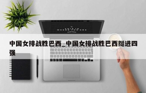 中国女排战胜巴西_中国女排战胜巴西挺进四强