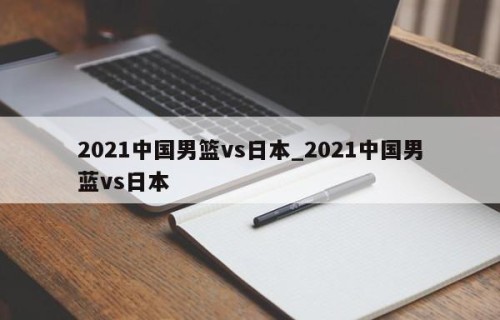 2021中国男篮vs日本_2021中国男蓝vs日本