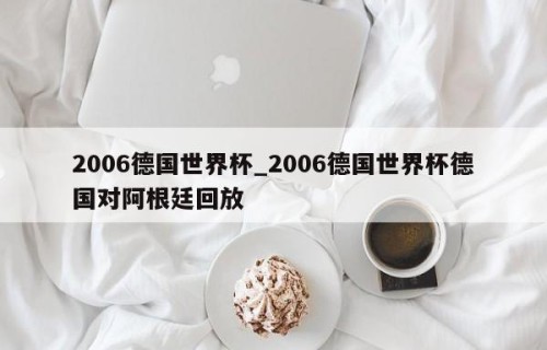 2006德国世界杯_2006德国世界杯德国对阿根廷回放