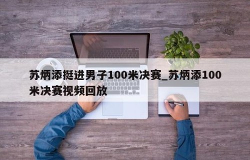 苏炳添挺进男子100米决赛_苏炳添100米决赛视频回放