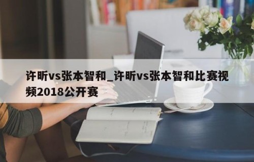 许昕vs张本智和_许昕vs张本智和比赛视频2018公开赛