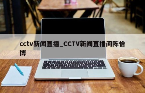 cctv新闻直播_CCTV新闻直播间陈恰博