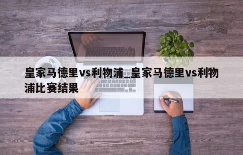 皇家马德里vs利物浦_皇家马德里vs利物浦比赛结果
