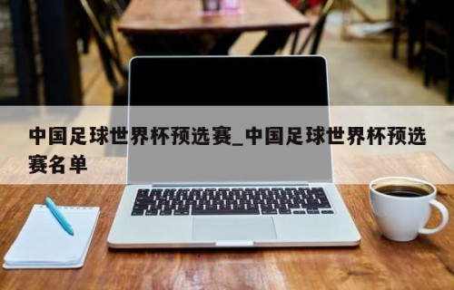 中国足球世界杯预选赛_中国足球世界杯预选赛名单