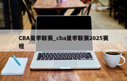 CBA夏季联赛_cba夏季联赛2025赛程